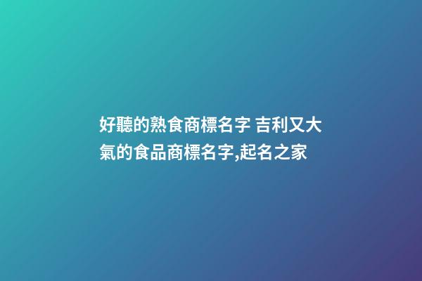 好聽的熟食商標名字 吉利又大氣的食品商標名字,起名之家